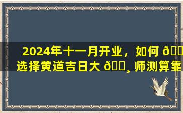 2024年十一月开业，如何 🐛 选择黄道吉日大 🕸 师测算靠谱吗
